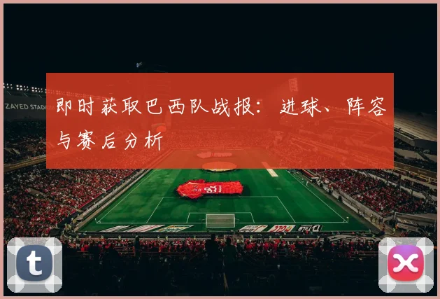 即时获取巴西队战报：进球、阵容与赛后分析