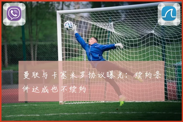 曼联与卡塞米罗协议曝光：续约条件达成也不续约