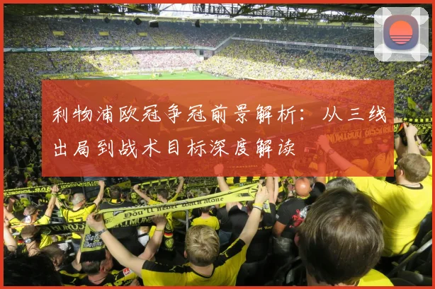 利物浦欧冠争冠前景解析：从三线出局到战术目标深度解读