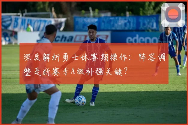 深度解析勇士休赛期操作：阵容调整是新赛季A级补强关键？