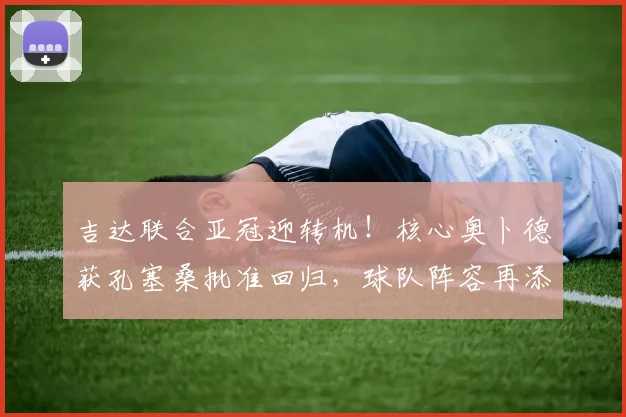 吉达联合亚冠迎转机！核心奥卜德获孔塞桑批准回归，球队阵容再添强援
