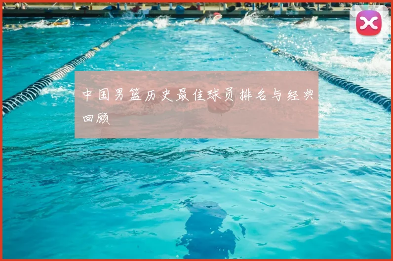 中国男篮历史最佳球员排名与经典回顾