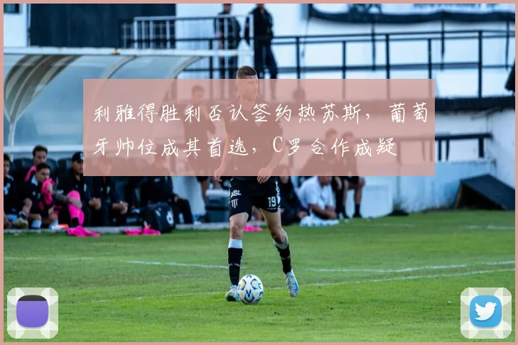 利雅得胜利否认签约热苏斯，葡萄牙帅位成其首选，C罗合作成疑