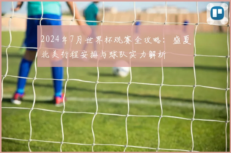 2024年7月世界杯观赛全攻略：盛夏北美行程安排与球队实力解析