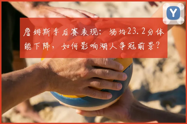 詹姆斯季后赛表现：场均23.2分体能下降，如何影响湖人争冠前景？