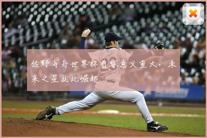 佐野海舟世界杯首球意义重大，未来之星就此崛起