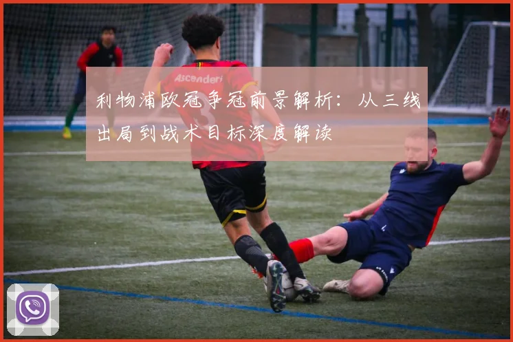 利物浦欧冠争冠前景解析：从三线出局到战术目标深度解读