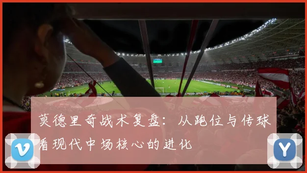 莫德里奇战术复盘：从跑位与传球看现代中场核心的进化