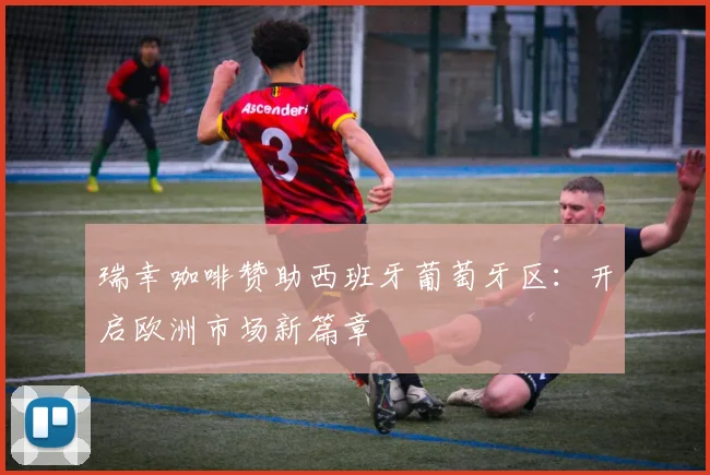 瑞幸咖啡赞助西班牙葡萄牙区：开启欧洲市场新篇章