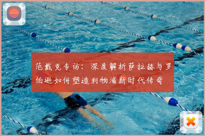 范戴克专访：深度解析萨拉赫与罗伯逊如何塑造利物浦新时代传奇