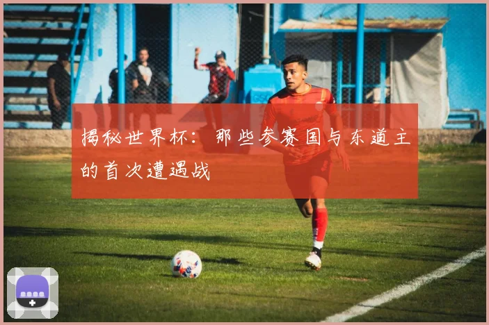 揭秘世界杯：那些参赛国与东道主的首次遭遇战