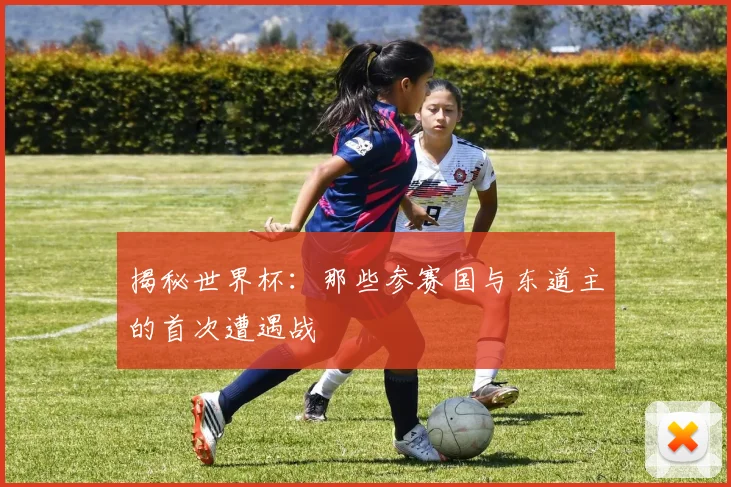 揭秘世界杯：那些参赛国与东道主的首次遭遇战