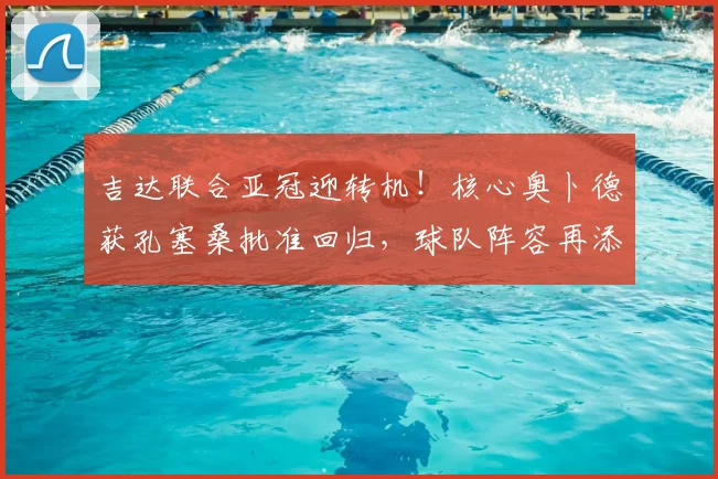 吉达联合亚冠迎转机！核心奥卜德获孔塞桑批准回归，球队阵容再添强援