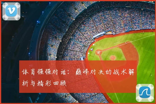 体育强强对话：巅峰对决的战术解析与精彩回顾