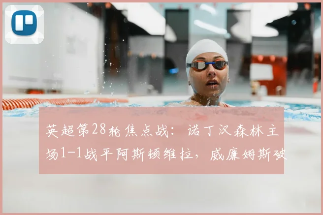 英超第28轮焦点战：诺丁汉森林主场1-1战平阿斯顿维拉，威廉姆斯破门，罗杰斯失良机全程回顾