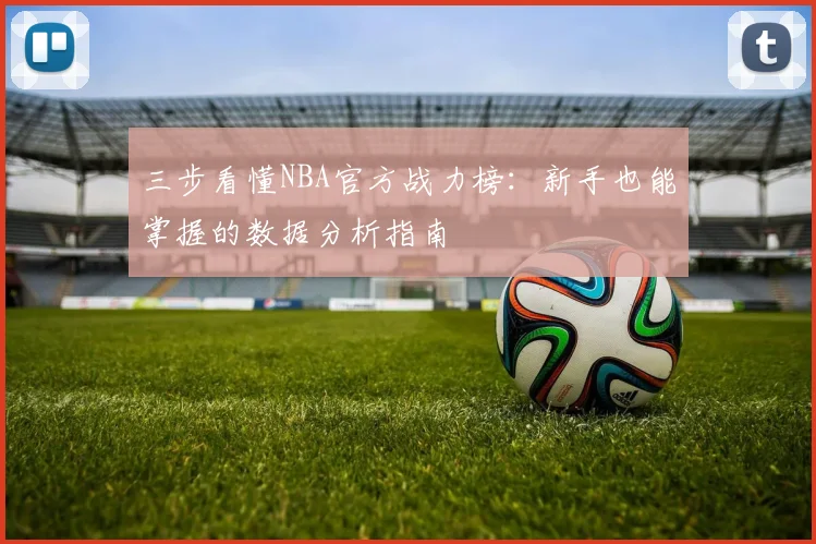 三步看懂NBA官方战力榜：新手也能掌握的数据分析指南