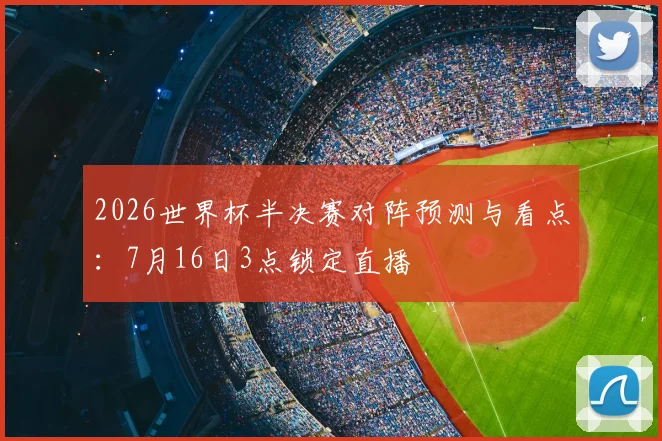 2026世界杯半决赛对阵预测与看点：7月16日3点锁定直播