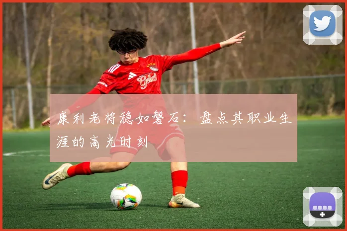 康利老将稳如磐石:盘点其职业生涯的高光时刻
