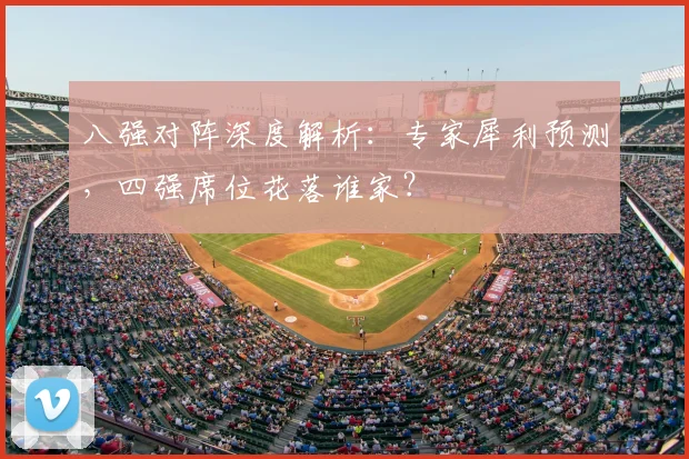 八强对阵深度解析：专家犀利预测，四强席位花落谁家？